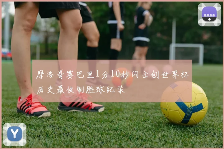 摩洛哥赛巴里1分10秒闪击创世界杯历史最快制胜球纪录