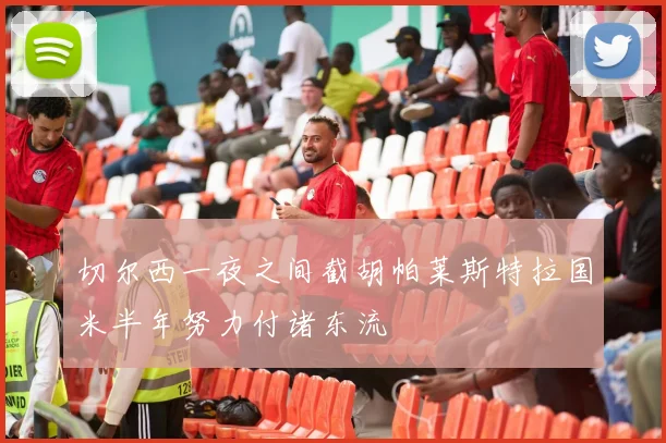 切尔西一夜之间截胡帕莱斯特拉国米半年努力付诸东流