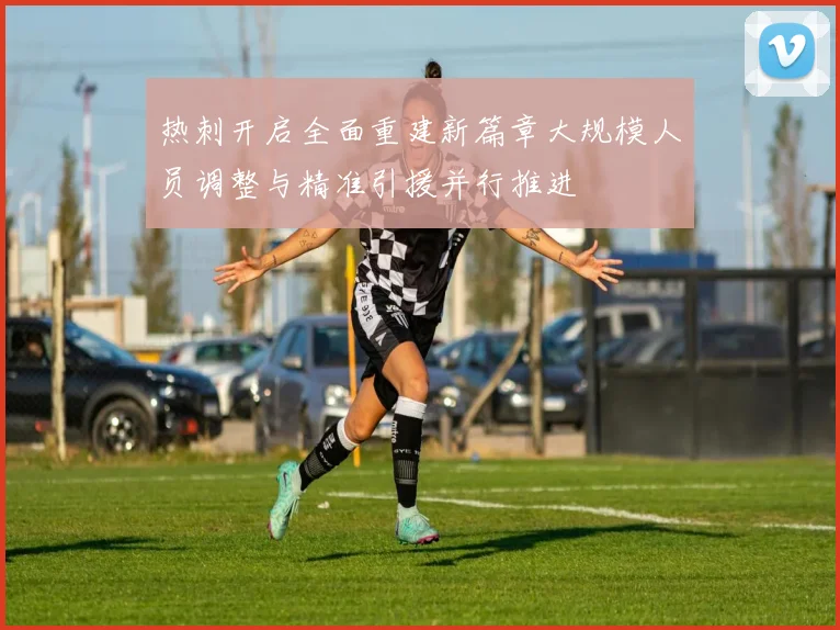 热刺开启全面重建新篇章大规模人员调整与精准引援并行推进