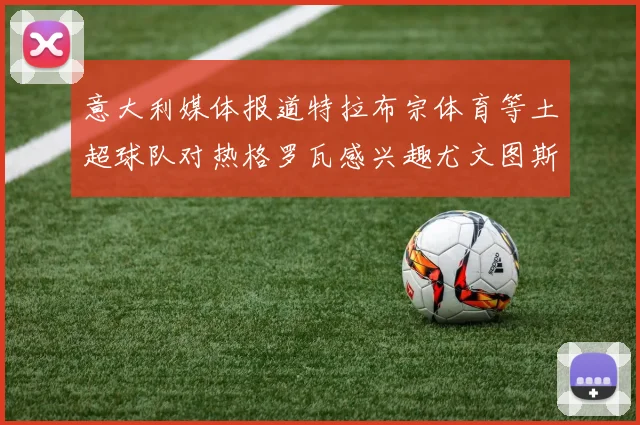 意大利媒体报道特拉布宗体育等土超球队对热格罗瓦感兴趣尤文图斯准备出售该球员
