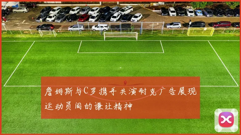 詹姆斯与C罗携手共演耐克广告展现运动员间的谦让精神