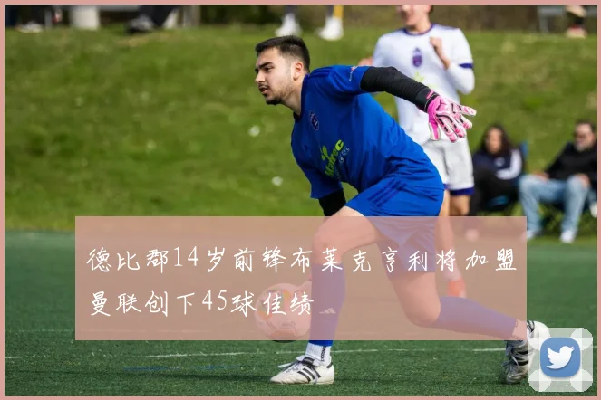 德比郡14岁前锋布莱克亨利将加盟曼联创下45球佳绩