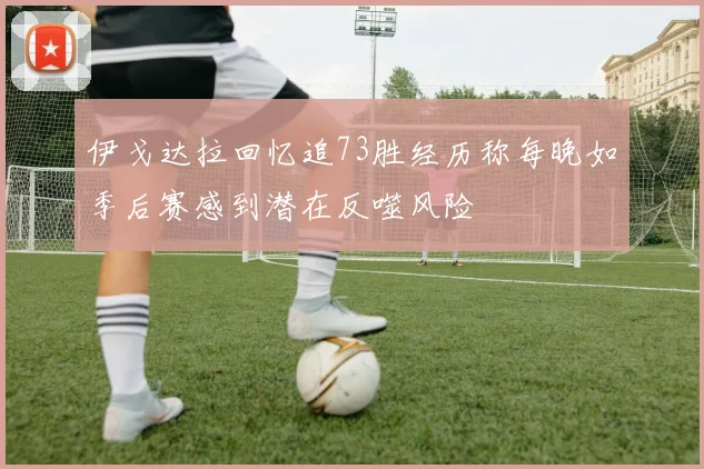 伊戈达拉回忆追73胜经历称每晚如季后赛感到潜在反噬风险