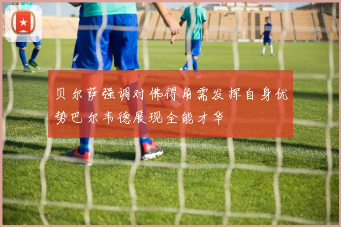 贝尔萨强调对佛得角需发挥自身优势巴尔韦德展现全能才华