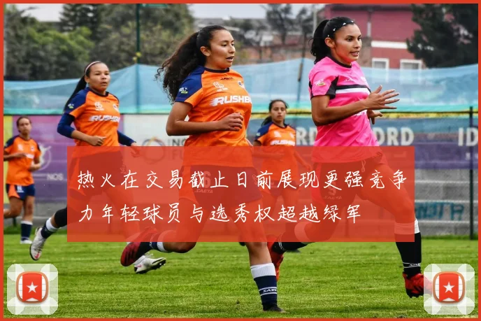热火在交易截止日前展现更强竞争力年轻球员与选秀权超越绿军