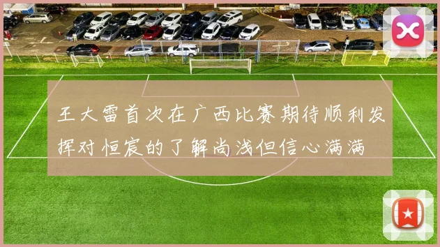 王大雷首次在广西比赛期待顺利发挥对恒宸的了解尚浅但信心满满