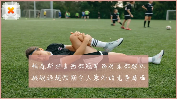 帕森斯坦言西部冠军面对东部球队挑战远超预期令人意外的竞争局面