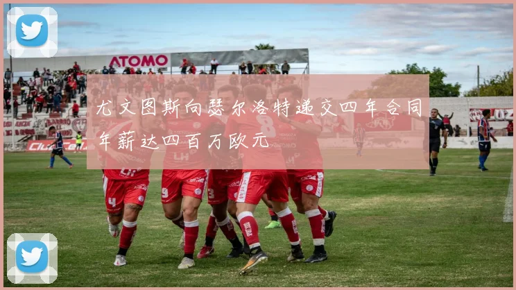 尤文图斯向瑟尔洛特递交四年合同年薪达四百万欧元