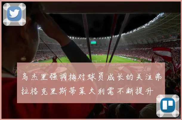 乌杰里强调梅对球员成长的关注弗拉格克里斯蒂莱夫利需不断提升