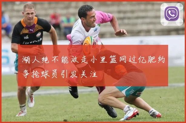 湖人绝不能放走小里篮网过亿肥约争抢球员引发关注