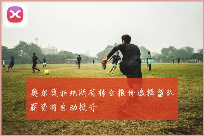 奥尔莫拒绝所有转会报价选择留队薪资将自动提升