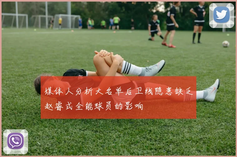 媒体人分析大名单后卫线隐患缺乏赵睿式全能球员的影响