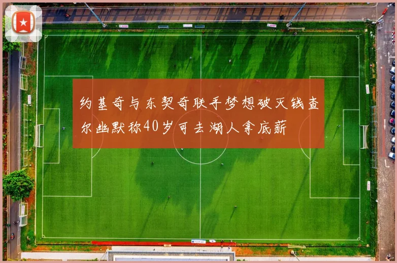 约基奇与东契奇联手梦想破灭钱查尔幽默称40岁可去湖人拿底薪